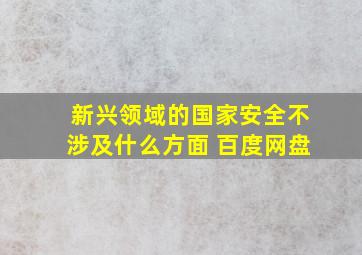 新兴领域的国家安全不涉及什么方面 百度网盘